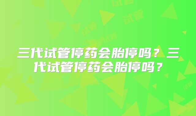三代试管停药会胎停吗?三代试管停药会胎停吗?