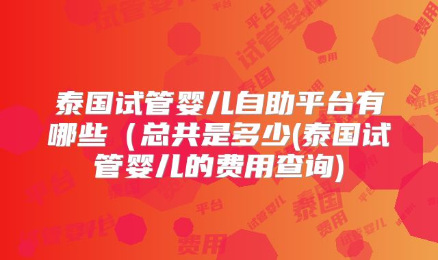 泰国试管婴儿自助平台有哪些(总共是多少(泰国试管婴儿的费用查询)