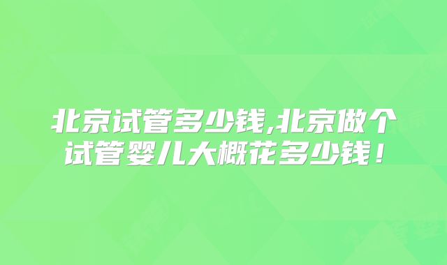 北京试管多少钱,北京做个试管婴儿大概花多少钱！