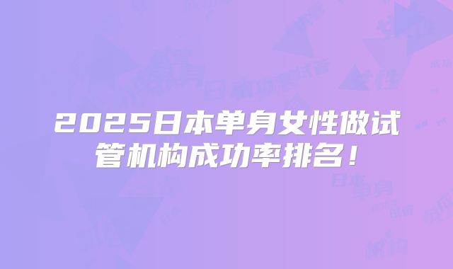 2025日本单身女性做试管机构成功率排名!