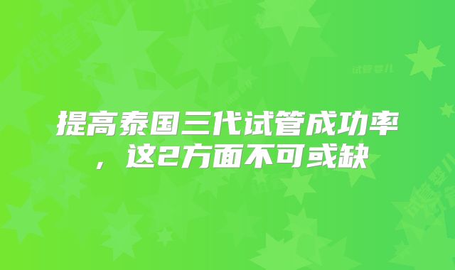 提高泰国三代试管成功率，这2方面不可或缺