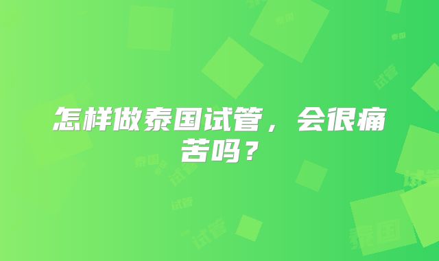怎样做泰国试管,会很痛苦吗?