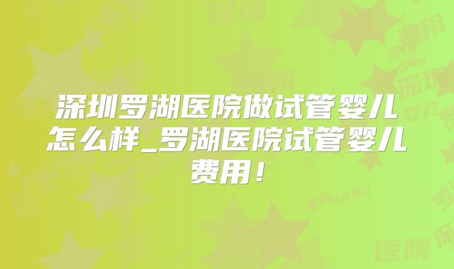 深圳罗湖医院做试管婴儿怎么样_罗湖医院试管婴儿费用！