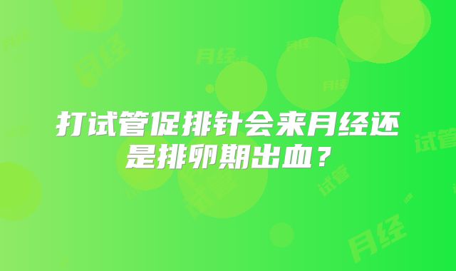 打试管促排针会来月经还是排卵期出血？