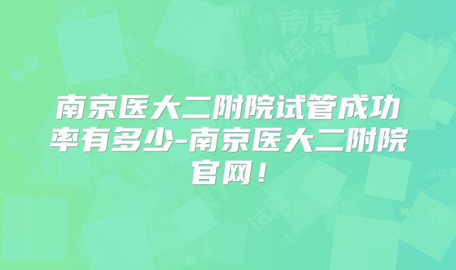 南京医大二附院试管成功率有多少-南京医大二附院官网！