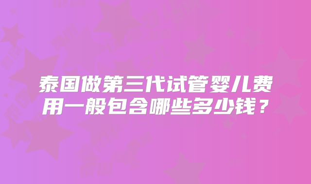 泰国做第三代试管婴儿费用一般包含哪些多少钱？
