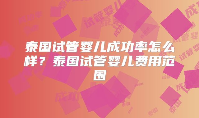泰国试管婴儿成功率怎么样?泰国试管婴儿费用范围