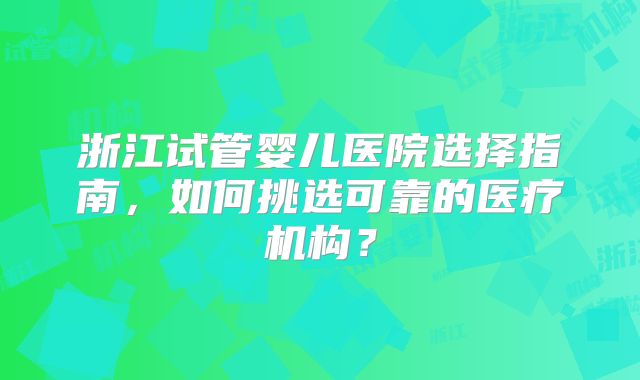 浙江试管婴儿医院选择指南，如何挑选可靠的医疗机构？