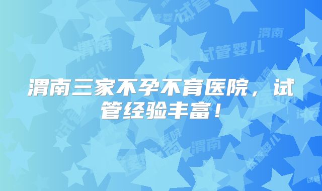 渭南三家不孕不育医院,试管经验丰富!