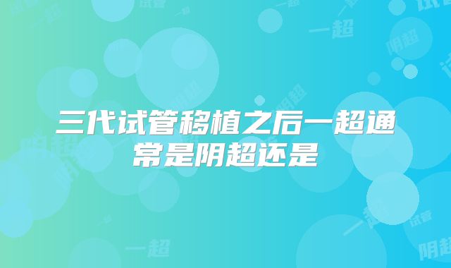三代试管移植之后一超通常是阴超还是