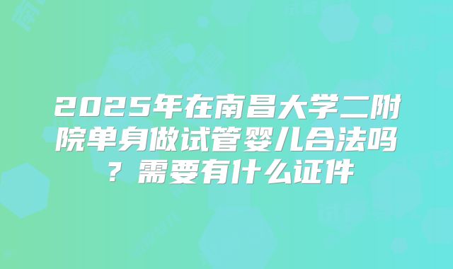 2025年在南昌大学二附院单身做试管婴儿合法吗？需要有什么证件