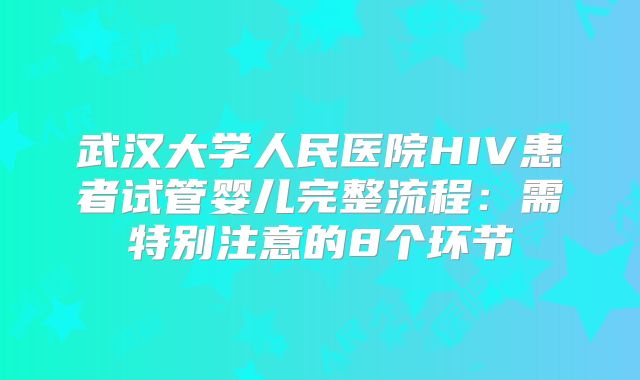 武汉大学人民医院HIV患者试管婴儿完整流程：需特别注意的8个环节