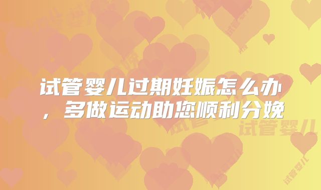 试管婴儿过期妊娠怎么办，多做运动助您顺利分娩