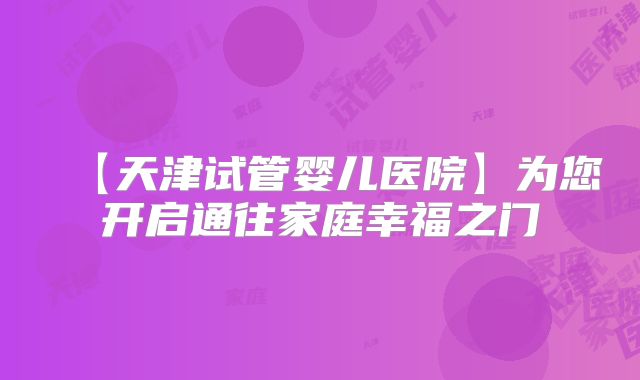 【天津试管婴儿医院】为您开启通往家庭幸福之门