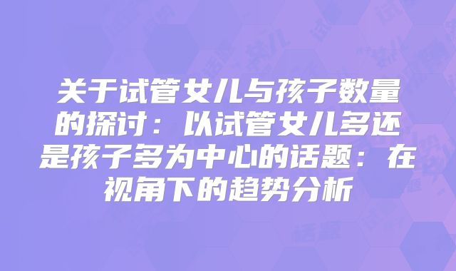 关于试管女儿与孩子数量的探讨：以试管女儿多还是孩子多为中心的话题：在视角下的趋势分析