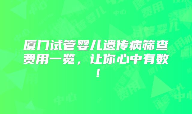 厦门试管婴儿遗传病筛查费用一览,让你心中有数!