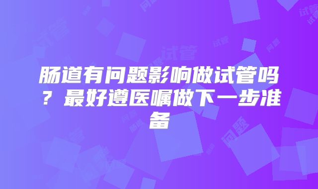 肠道有问题影响做试管吗？最好遵医嘱做下一步准备