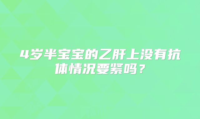 4岁半宝宝的乙肝上没有抗体情况要紧吗？