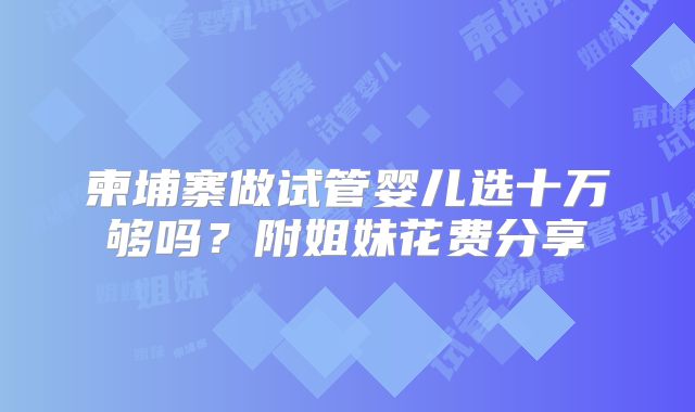 柬埔寨做试管婴儿选十万够吗?附姐妹花费分享