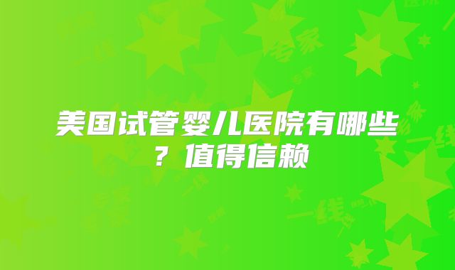 美国试管婴儿医院有哪些？值得信赖