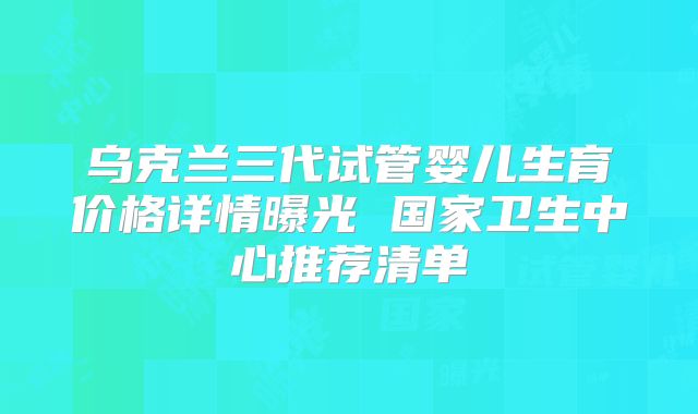 乌克兰三代试管婴儿生育价格详情曝光 国家卫生中心推荐清单