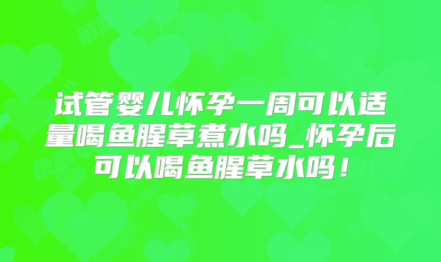 试管婴儿怀孕一周可以适量喝鱼腥草煮水吗_怀孕后可以喝鱼腥草水吗！