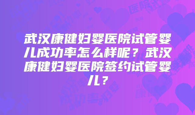 武汉康健妇婴医院试管婴儿成功率怎么样呢?武汉康健妇婴医院签约试管婴儿?