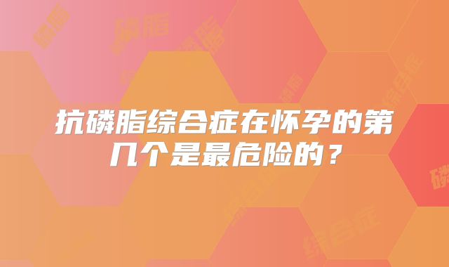 抗磷脂综合症在怀孕的第几个是最危险的?