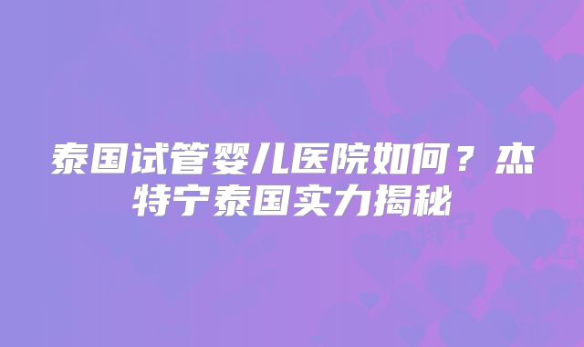 泰国试管婴儿医院如何？杰特宁泰国实力揭秘