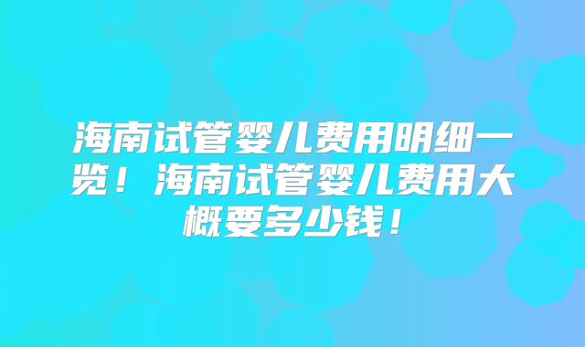 海南试管婴儿费用明细一览！海南试管婴儿费用大概要多少钱！
