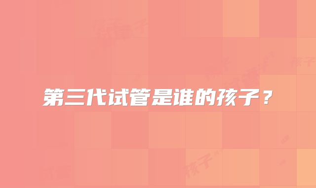 第三代试管是谁的孩子？