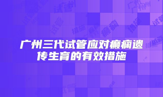 广州三代试管应对癫痫遗传生育的有效措施