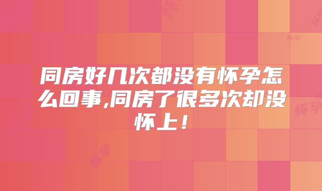 同房好几次都没有怀孕怎么回事,同房了很多次却没怀上！