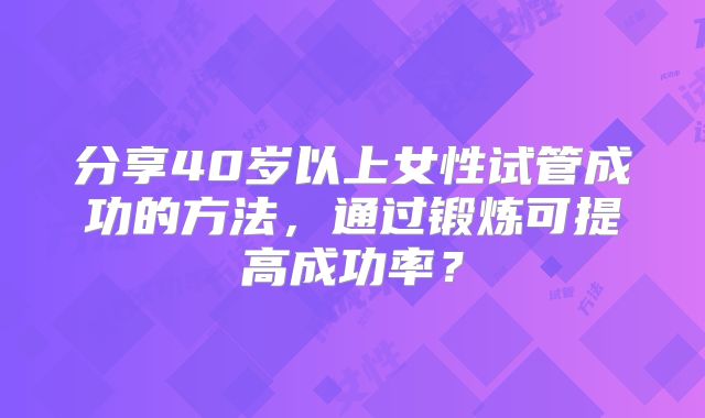 分享40岁以上女性试管成功的方法，通过锻炼可提高成功率？