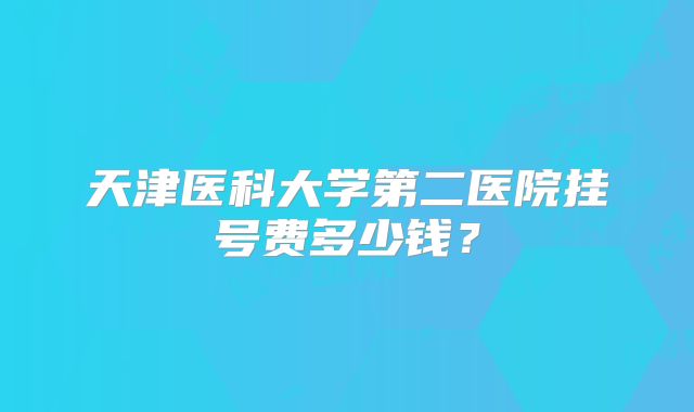 天津医科大学第二医院挂号费多少钱?