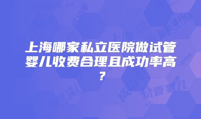 上海哪家私立医院做试管婴儿收费合理且成功率高？
