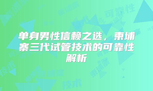 单身男性信赖之选，柬埔寨三代试管技术的可靠性解析