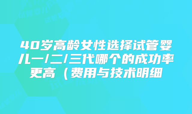 40岁高龄女性选择试管婴儿一/二/三代哪个的成功率更高(费用与技术明细