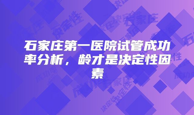 石家庄第一医院试管成功率分析,龄才是决定性因素