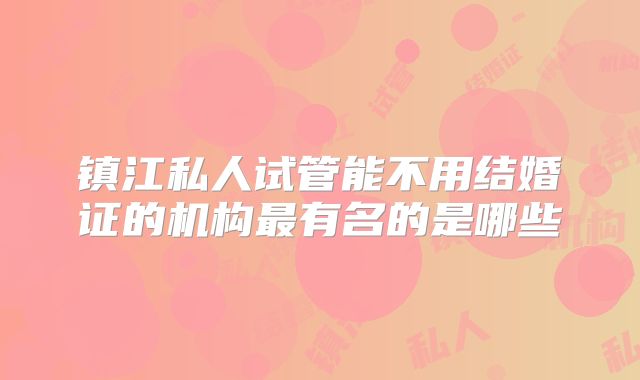 镇江私人试管能不用结婚证的机构最有名的是哪些