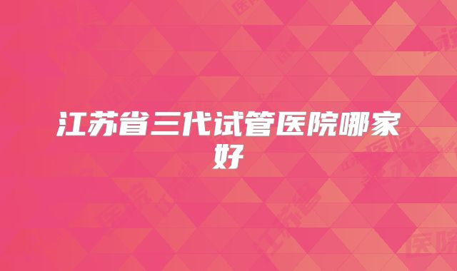 江苏省三代试管医院哪家好