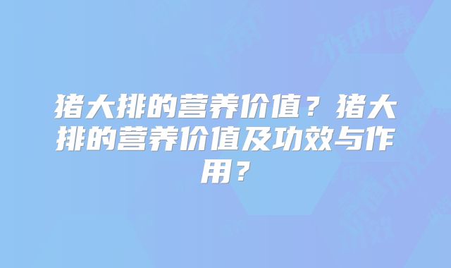 猪大排的营养价值?猪大排的营养价值及功效与作用?