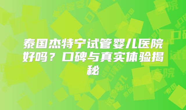 泰国杰特宁试管婴儿医院好吗？口碑与真实体验揭秘