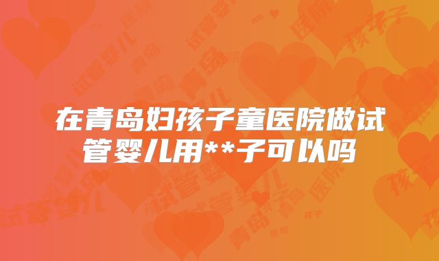 在青岛妇孩子童医院做试管婴儿用**子可以吗