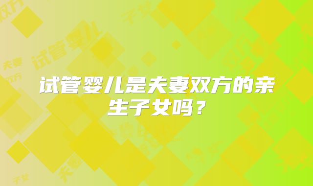 试管婴儿是夫妻双方的亲生子女吗？