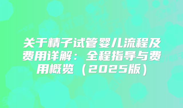 关于精子试管婴儿流程及费用详解：全程指导与费用概览（2025版）