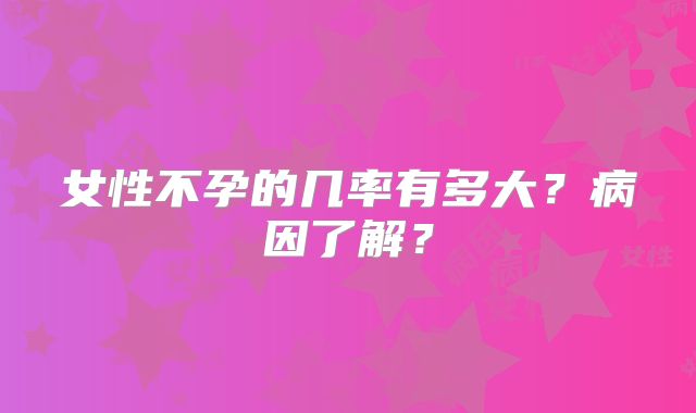 女性不孕的几率有多大？病因了解？