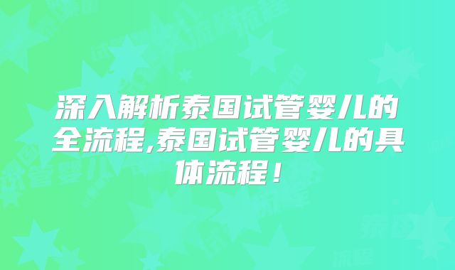 深入解析泰国试管婴儿的全流程,泰国试管婴儿的具体流程！