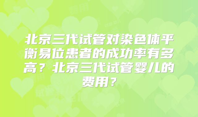 北京三代试管对染色体平衡易位患者的成功率有多高？北京三代试管婴儿的费用？