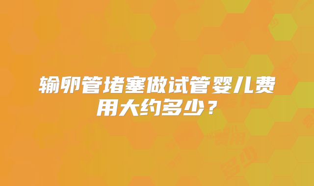 输卵管堵塞做试管婴儿费用大约多少？